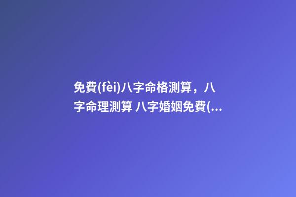免費(fèi)八字命格測算，八字命理測算 八字婚姻免費(fèi)測試，免費(fèi)測算婚姻八字